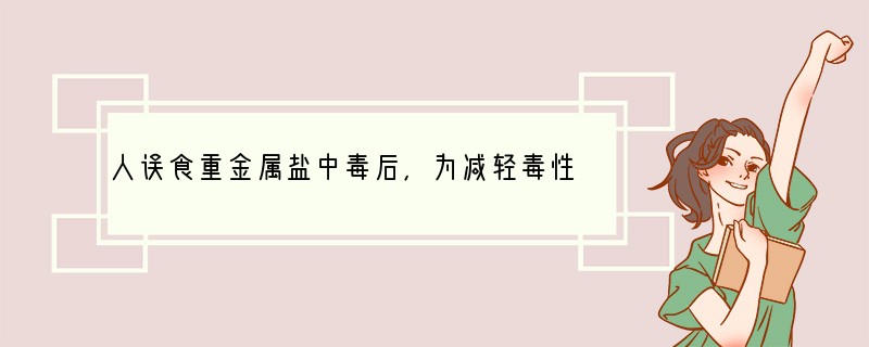 人误食重金属盐中毒后，为减轻毒性，最好立即服用（　　）A．蛋清B．肥皂水C．糖水D．